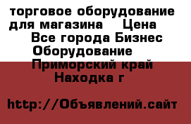 торговое оборудование для магазина  › Цена ­ 100 - Все города Бизнес » Оборудование   . Приморский край,Находка г.